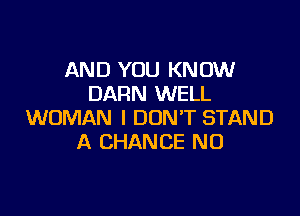 AND YOU KNOW
DARN WELL

WOMAN I DON'T STAND
A CHANCE N0