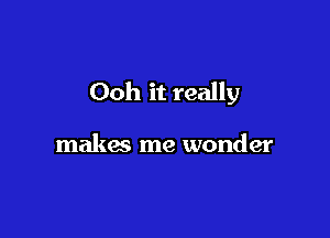 Ooh it really

makes me wonder