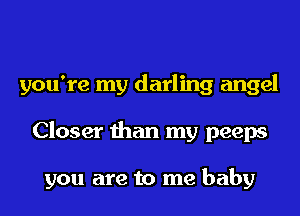 you're my darling angel
Closer than my peeps

you are to me baby