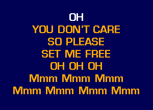 0H
YOU DON'T CARE
50 PLEASE
SET ME FREE
0H 0H 0H
Mmm Mmm Mmm
Mmm Mmm Mmm Mmm