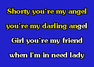 Shorty you're my angel
you're my darling angel
Girl you're my friend

when I'm in need lady