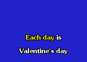 Each day is

Valentine's day
