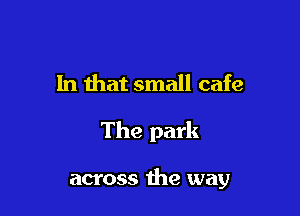 In that small cafe

The park

across the way