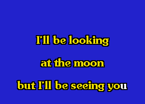 I'll be looking

at the moon

but I'll be seeing you