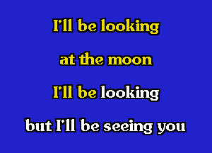 I'll be looking

at the moon

I'll be looking

but I'll be seeing you
