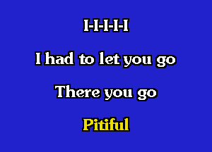 l-l-l-l-l

lhad to let you go

There you go

Pitiful