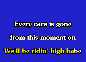 Every care is gone
from this moment on

We'll be ridin' high babe