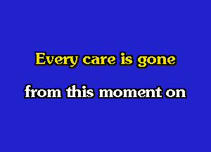 Every care is gone

from this moment on