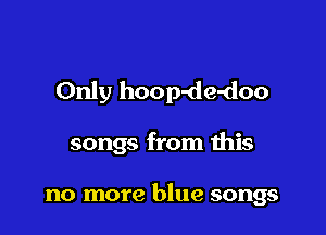 Only hoop-de-doo

songs from this

no more blue songs