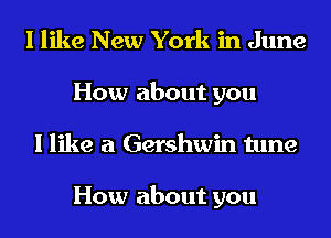 I like New York in June
How about you
I like a Gershwin tune

How about you