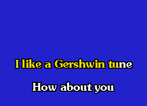 I like a Gershwin tune

How about you