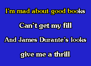 I'm mad about good books
Can't get my fill
And James Durante's looks

give me a thrill