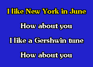 I like New York in June
How about you
I like a Gershwin tune

How about you