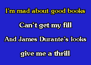 I'm mad about good books
Can't get my fill
And James Durante's looks

give me a thrill