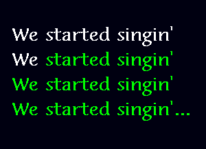 We started singin'
We started singin'
We started singin'
We started singin'...