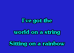 I've got the

world on a string

Sitting on a rainbow