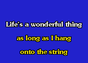 Life's a wonderful thing

as long as I hang

onto the string