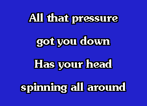 All that pressure
got you down
Has your head

spinning all around