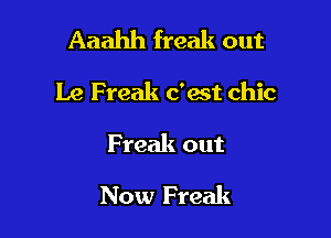 Aaahh freak out

Le Freak c'ast chic

Freak out

Now Freak