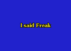 I said Freak