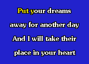 Put your dreams
away for another day

And I will take their

place in your heart