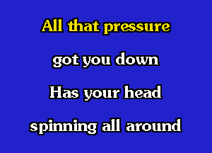 All that pressure
got you down
Has your head

spinning all around