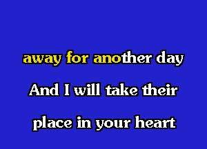 away for another day
And I will take their

place in your heart