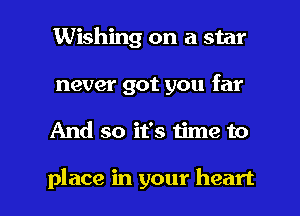 Wishing on a star
never got you far

And so it's time to

place in your heart I