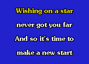 Wishing on a star
never got you far

And so it's time to

make a new start I