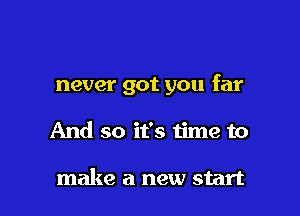 never got you far

And so it's time to

make a new start