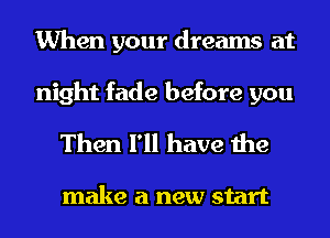 When your dreams at

night fade before you
Then I'll have the

make a new start