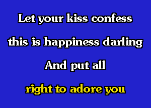 Let your kiss confess
this is happiness darling
And put all

right to adore you