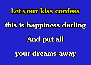 Let your kiss confess
this is happiness darling
And put all

your dreams away