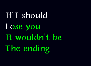 If I should
Lose you

It wouldn't be
The ending