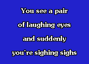 You see a pair

of laughing eyes

and suddenly

you're sighing sighs