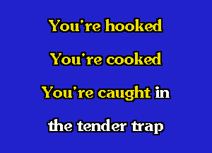 You're hooked

You're cooked

You're caught in

the tender trap