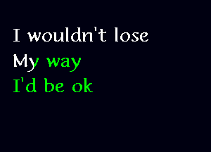 I wouldn't lose
My way

I'd be ok