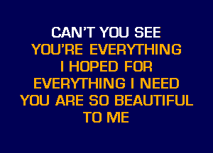 CAN'T YOU SEE
YOU'RE EVERYTHING
I HOPED FOR
EVERYTHING I NEED
YOU ARE SO BEAUTIFUL
TO ME