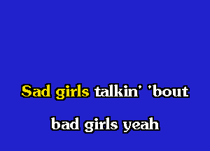 Sad girls talkin' 'bout

bad girls yeah