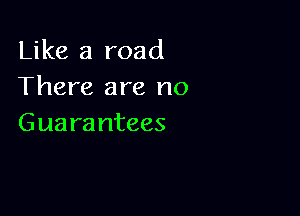 Like a road
There are no

Guara ntees