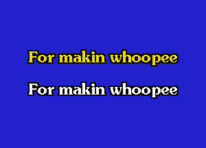 For makin whoopee

For makin whoopee