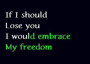 If I should
Lose you

I would embrace
My freedom