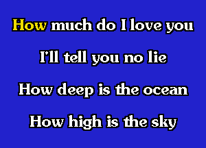 How much do I love you
I'll tell you no lie
How deep is the ocean

How high is the sky