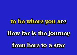 to be where you are

How far is the journey

from here to a star