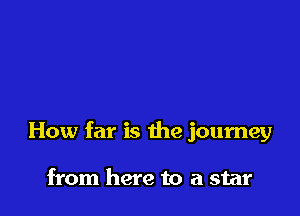 How far is the journey

from here to a star