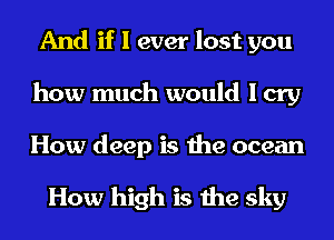 And if I ever lost you
how much would I cry
How deep is the ocean

How high is the sky