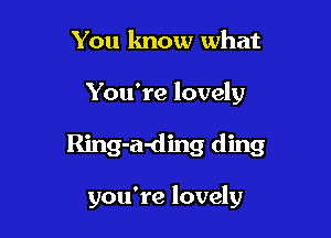 You know what

You're lovely

Ring-a-ding ding

you're lovely
