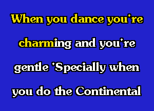 When you dance you're
charming and you're
gentle 'Specially when

you do the Continental
