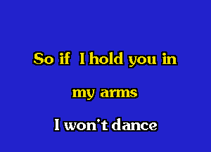 So if lhold you in

my arms

I won't dance