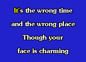 It's the wrong time
and the wrong place
Though your

face is charming